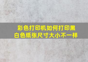 彩色打印机如何打印黑白色纸张尺寸大小不一样