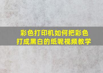 彩色打印机如何把彩色打成黑白的纸呢视频教学