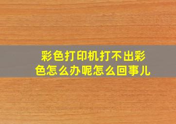 彩色打印机打不出彩色怎么办呢怎么回事儿