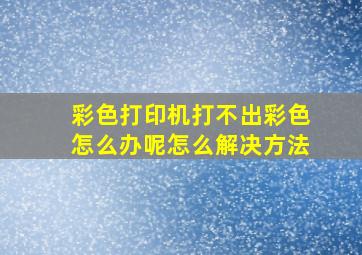 彩色打印机打不出彩色怎么办呢怎么解决方法