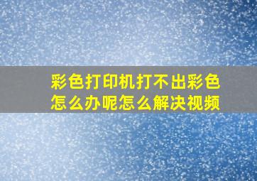 彩色打印机打不出彩色怎么办呢怎么解决视频