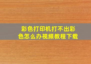 彩色打印机打不出彩色怎么办视频教程下载