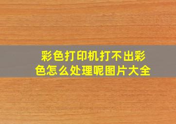 彩色打印机打不出彩色怎么处理呢图片大全