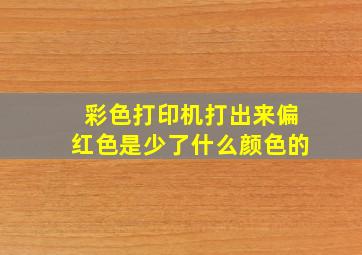 彩色打印机打出来偏红色是少了什么颜色的