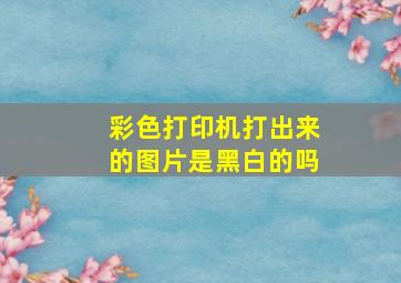 彩色打印机打出来的图片是黑白的吗