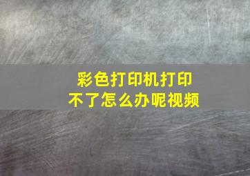 彩色打印机打印不了怎么办呢视频