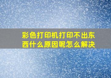 彩色打印机打印不出东西什么原因呢怎么解决