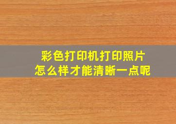 彩色打印机打印照片怎么样才能清晰一点呢