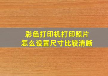 彩色打印机打印照片怎么设置尺寸比较清晰