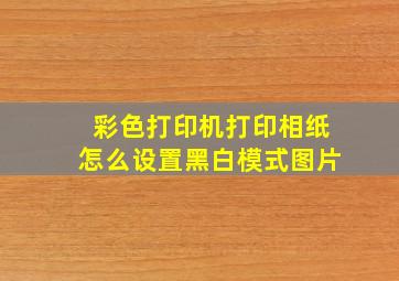 彩色打印机打印相纸怎么设置黑白模式图片