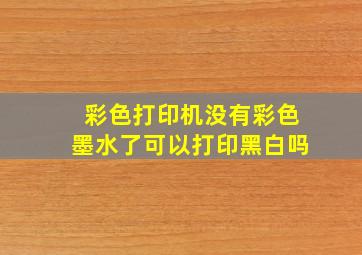 彩色打印机没有彩色墨水了可以打印黑白吗