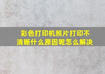 彩色打印机照片打印不清晰什么原因呢怎么解决