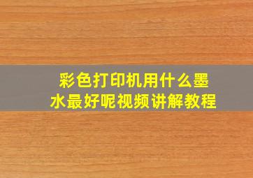 彩色打印机用什么墨水最好呢视频讲解教程