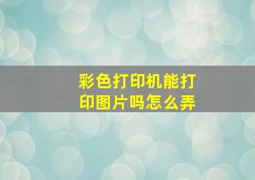 彩色打印机能打印图片吗怎么弄