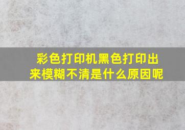 彩色打印机黑色打印出来模糊不清是什么原因呢