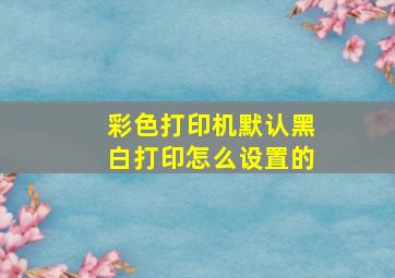 彩色打印机默认黑白打印怎么设置的