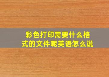 彩色打印需要什么格式的文件呢英语怎么说