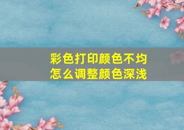 彩色打印颜色不均怎么调整颜色深浅