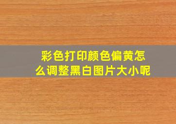 彩色打印颜色偏黄怎么调整黑白图片大小呢