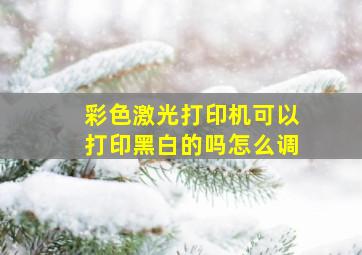 彩色激光打印机可以打印黑白的吗怎么调