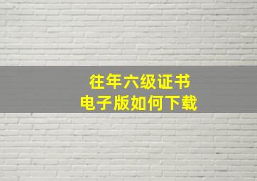 往年六级证书电子版如何下载