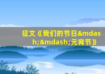 征文《我们的节日——元宵节》