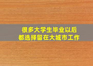 很多大学生毕业以后都选择留在大城市工作