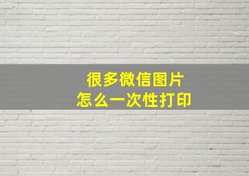 很多微信图片怎么一次性打印