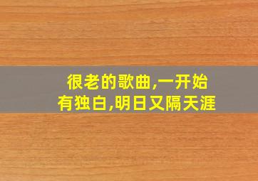 很老的歌曲,一开始有独白,明日又隔天涯