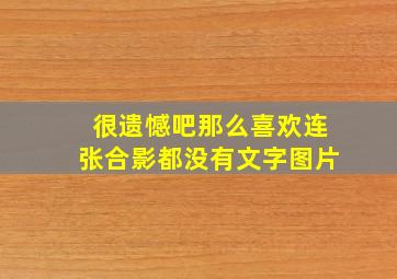 很遗憾吧那么喜欢连张合影都没有文字图片