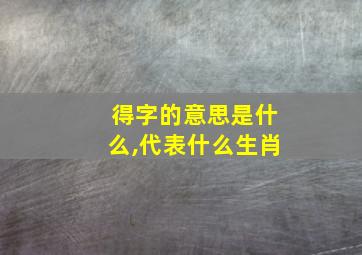 得字的意思是什么,代表什么生肖