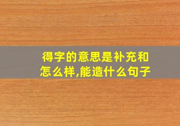 得字的意思是补充和怎么样,能造什么句子