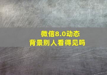 微信8.0动态背景别人看得见吗