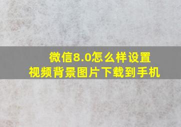 微信8.0怎么样设置视频背景图片下载到手机