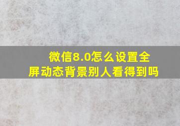 微信8.0怎么设置全屏动态背景别人看得到吗