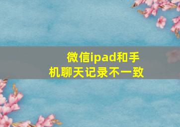 微信ipad和手机聊天记录不一致