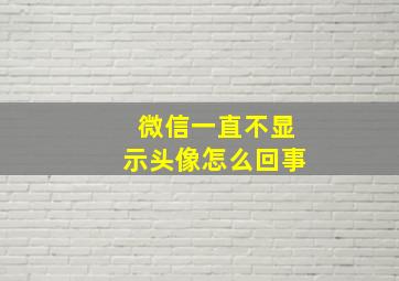 微信一直不显示头像怎么回事