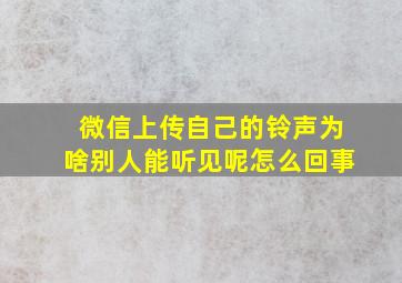 微信上传自己的铃声为啥别人能听见呢怎么回事