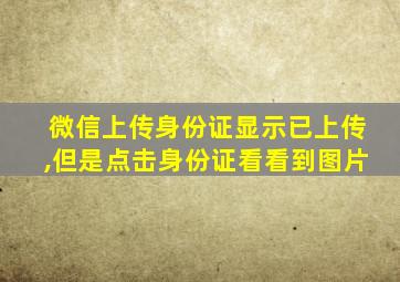 微信上传身份证显示已上传,但是点击身份证看看到图片