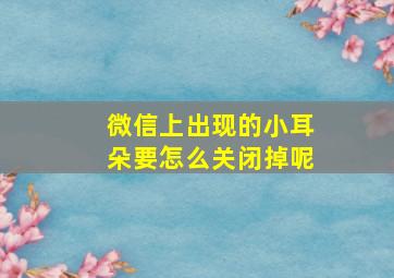 微信上出现的小耳朵要怎么关闭掉呢