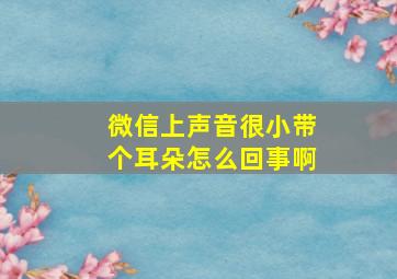 微信上声音很小带个耳朵怎么回事啊