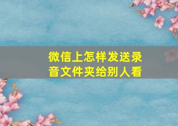 微信上怎样发送录音文件夹给别人看