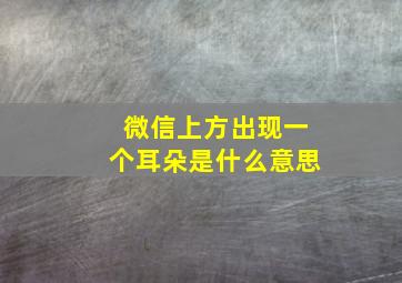 微信上方出现一个耳朵是什么意思