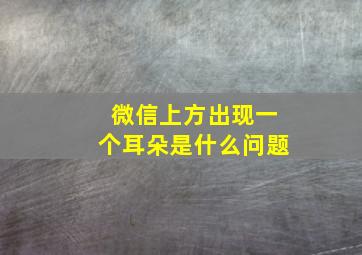 微信上方出现一个耳朵是什么问题