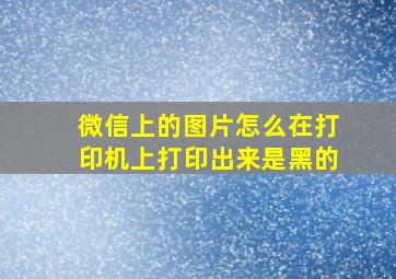 微信上的图片怎么在打印机上打印出来是黑的