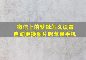 微信上的壁纸怎么设置自动更换图片呢苹果手机