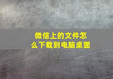 微信上的文件怎么下载到电脑桌面