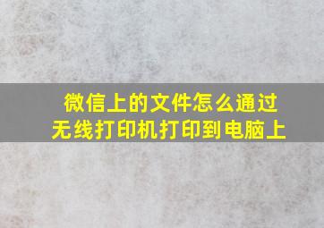 微信上的文件怎么通过无线打印机打印到电脑上