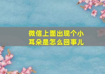 微信上面出现个小耳朵是怎么回事儿