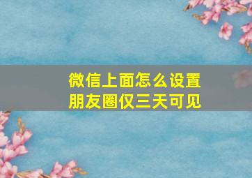 微信上面怎么设置朋友圈仅三天可见